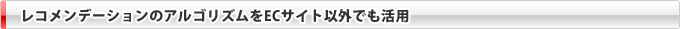 レコメンデーションのアルゴリズムをECサイト以外でも活用