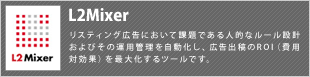 L2Mixer リスティング広告において課題である人的なルール設計およびその運用管理を自動化し、広告出稿のROI（費用対効果）を最大化するツールです。