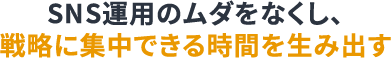 SNS運用のムダをなくし、戦略に集中できる時間を生み出すと書かれたテキスト画像