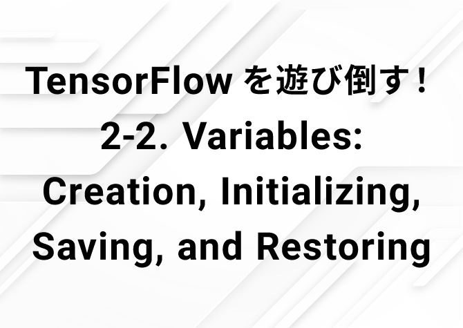 TensorFlowを遊び倒す！ 2-2. Variables: Creation, Initializing, Saving, and Restoring