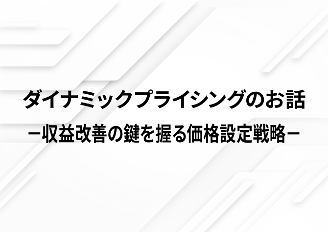 ダイナミックプライシングのお話　－収益改善の鍵を握る価格設定戦略－