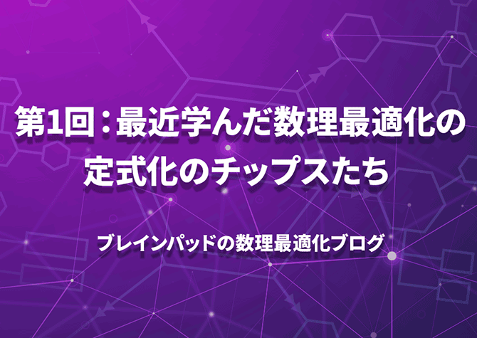 第1回：最近学んだ数理最適化の定式化のチップスたち 【ブレインパッドの数理最適化ブログ】