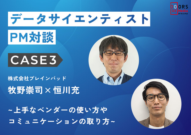 【シリーズ】データサイエンティストPM対談CASE3：牧野崇司×恒川充～上手なベンダーの使い方やコミュニケーションの取り方～