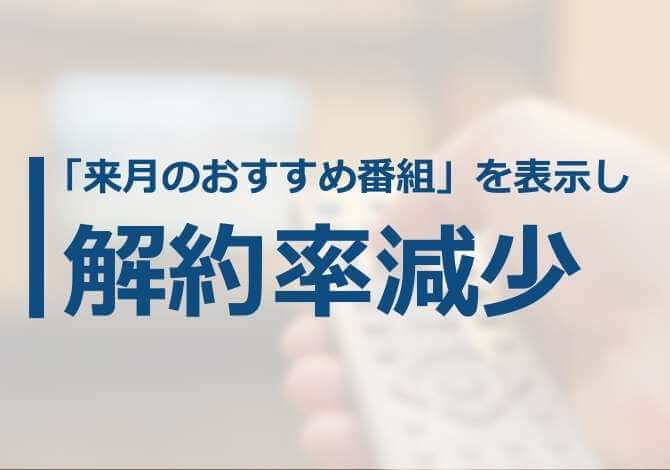 ユーザーの興味関心に合った「来月放送される番組」を表示し、解約率を最大2%減少