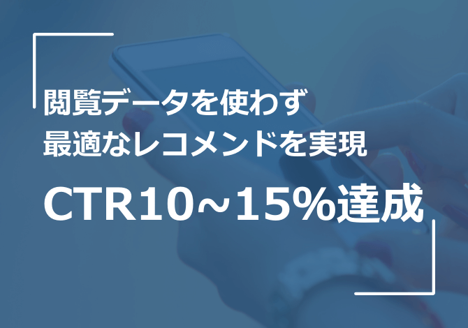 更新頻度が高く閲覧履歴データが貯まりにくい商材でも最適なレコメンドでCTR10~15％を達成