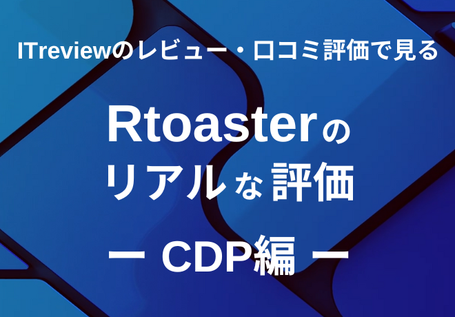 国内最大級のIT製品・SaaSのレビューサイト「ITreview」の口コミから見るRtoasterの評価　～CDP編～