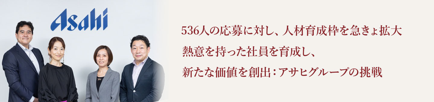 536人の応募に対し、人材育成枠を急きょ拡大 熱意を持った社員を育成し、新たな価値を創出：アサヒグループの挑戦